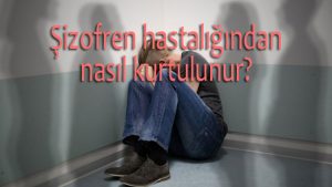 Şizofren hastalığından nasıl kurtulunur
